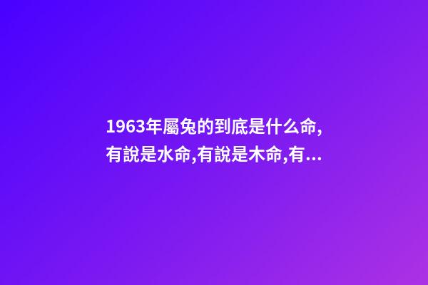 1963年屬兔的到底是什么命,有說是水命,有說是木命,有說是金命 水兔命屬于上等命嗎-第1張-觀點(diǎn)-玄機(jī)派